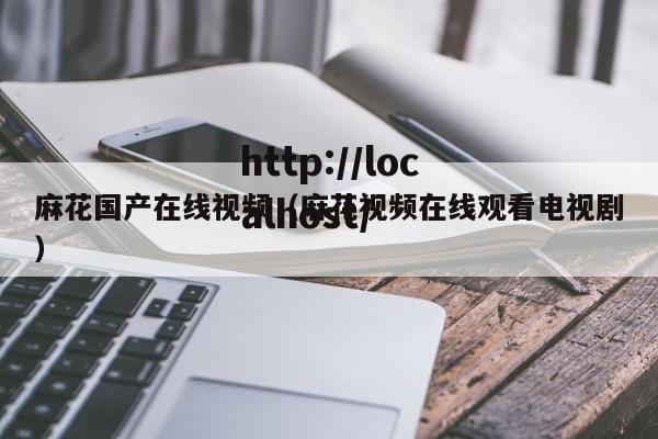麻花国产在线视频(麻花视频在线观看电视剧)