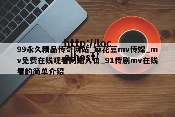 99永久精品传奇网站_麻花豆mv传媒_mv免费在线观看网站入口_91传剧mv在线看的简单介绍